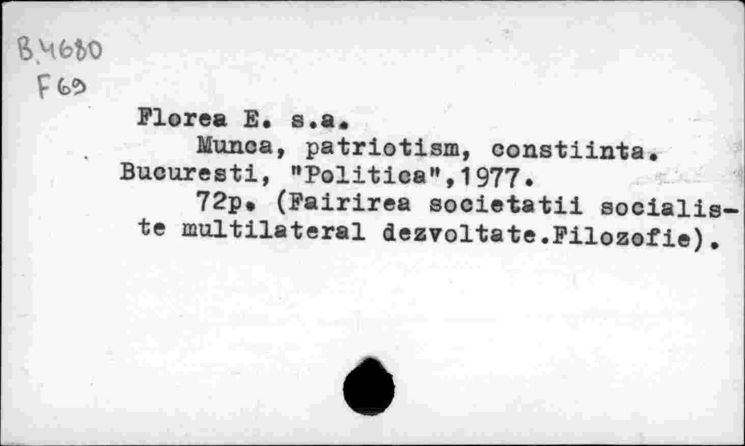 ﻿F №
Flores E. s.a.
Munca, patriotism, constiinta. Bucuresti, "Politica",1977.
72p» (Fairirea societatii socialiste multilatéral dezvoltate.Filozofie).